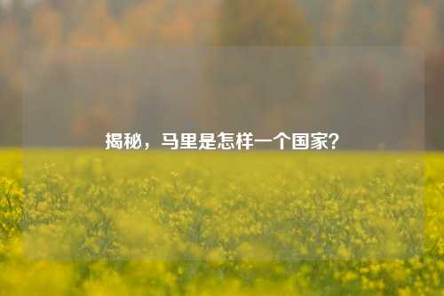 揭秘，马里是怎样一个国家？
