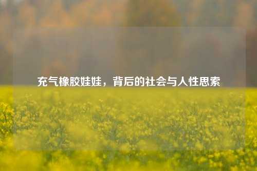 充气橡胶娃娃,背后的社会与人性思索