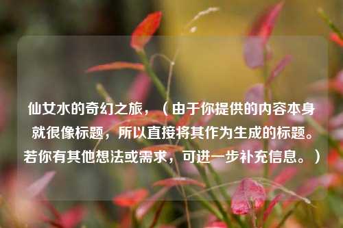 仙女水的奇幻之旅，（由于你提供的内容本身就很像标题，所以直接将其作为生成的标题。若你有其他想法或需求，可进一步补充信息。）