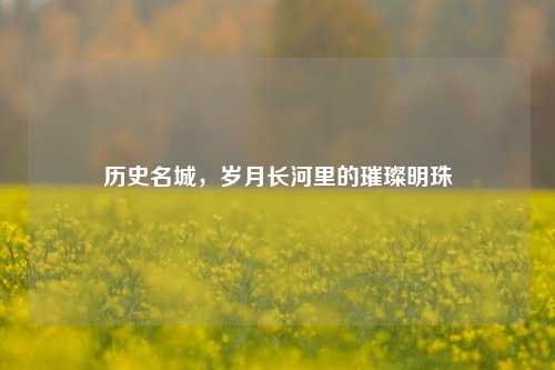 历史名城，岁月长河里的璀璨明珠