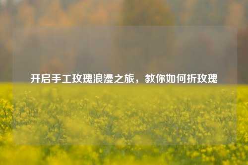 开启手工玫瑰浪漫之旅,教你如何折玫瑰