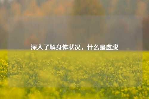 深入了解身体状况，什么是虚脱