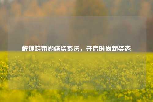解锁鞋带蝴蝶结系法,开启时尚新姿态
