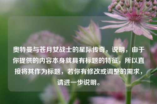 奥特曼与苍月女战士的星际传奇，说明，由于你提供的内容本身就具有标题的特征，所以直接将其作为标题，若你有修改或调整的需求，请进一步说明。