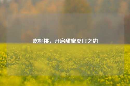 吃桃桃，开启甜蜜夏日之约