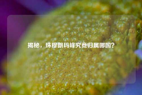 揭秘，珠穆朗玛峰究竟归属哪国？