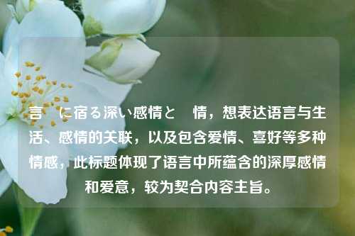 言葉に宿る深い感情と愛情，想表达语言与生活、感情的关联，以及包含爱情、喜好等多种情感，此标题体现了语言中所蕴含的深厚感情和爱意，较为契合内容主旨。