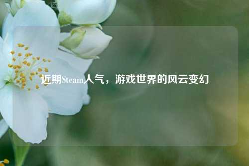 近期Steam人气，游戏世界的风云变幻