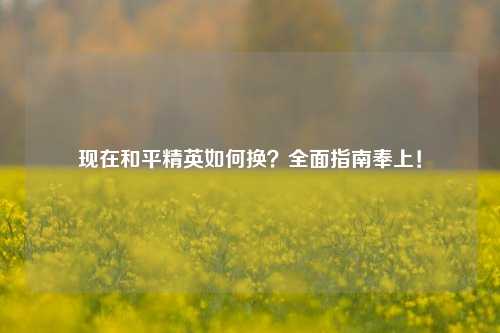现在和平精英如何换？全面指南奉上！
