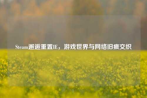 Steam邂逅重置IE，游戏世界与     旧痕交织