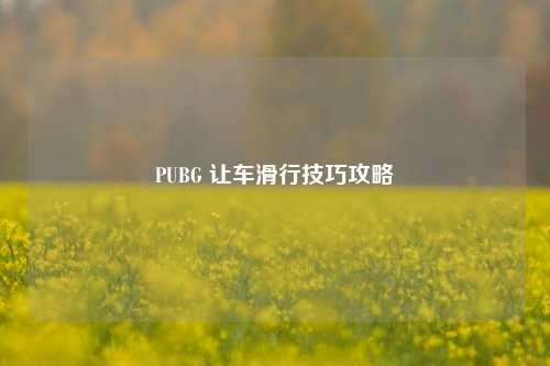 PUBG 让车滑行技巧攻略