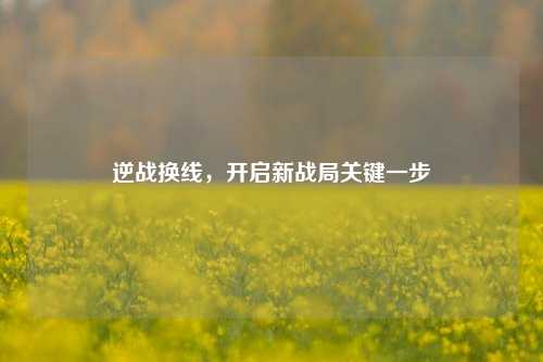 逆战换线,开启新战局关键一步