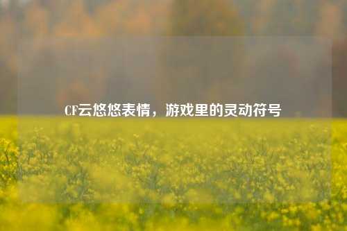 CF云悠悠表情,游戏里的灵动符号