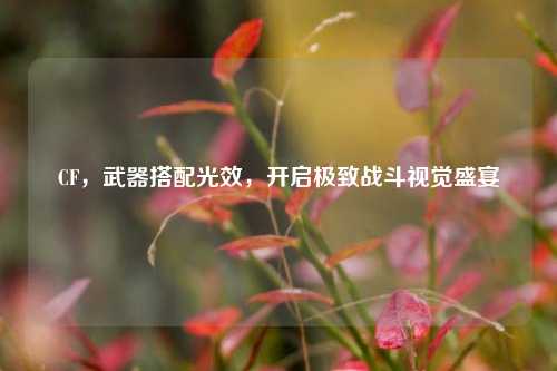CF,武器搭配光效,开启极致战斗视觉盛宴