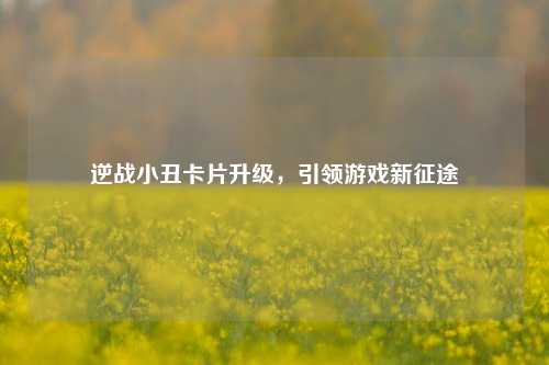 逆战小丑卡片升级,引领游戏新征途