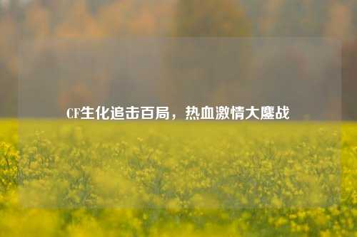 CF生化追击百局,热血 大鏖战