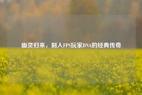幽灵归来，刻入FPS玩家DNA的经典传奇
