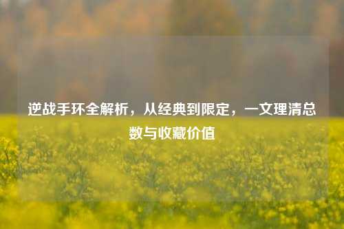 逆战手环全解析，从经典到限定，一文理清总数与收藏价值