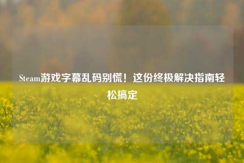 Steam游戏字幕乱码别慌！这份终极解决指南轻松搞定
