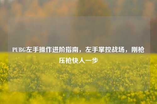 PUBG左手操作进阶指南，左手掌控战场，刚枪压枪快人一步