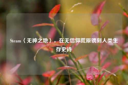 Steam〈无神之地〉,在无信仰荒原镌刻人类生存史诗