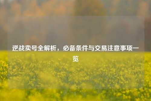 逆战卖号全解析,必备条件与交易注意事项一览