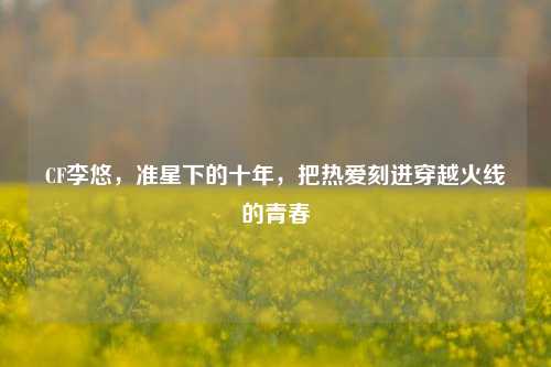 CF李悠,准星下的十年,把热爱刻进穿越火线的青春