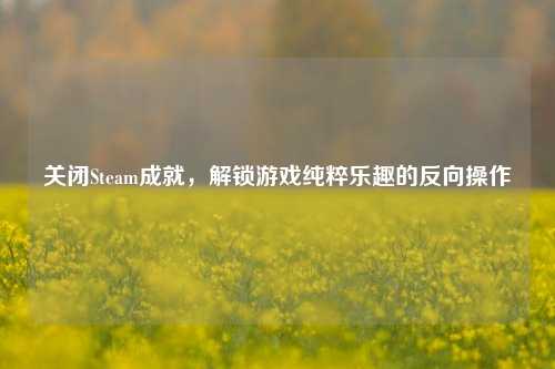 关闭Steam成就,解锁游戏纯粹乐趣的反向操作