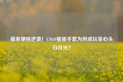 萌系硬核逆袭!CSGO蛋蛋手套为何成玩家心头白月光?