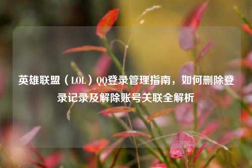 英雄联盟（LOL）     登录管理指南，如何删除登录记录及解除账号关联全解析