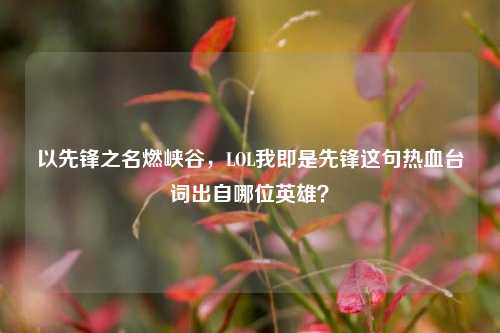 以先锋之名燃峡谷,LOL我即是先锋这句热血台词出自哪位英雄?