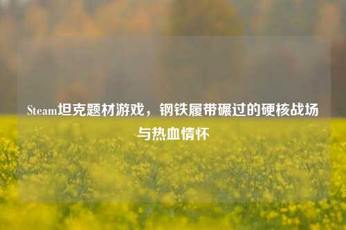 Steam坦克题材游戏，钢铁履带碾过的硬核战场与热血情怀