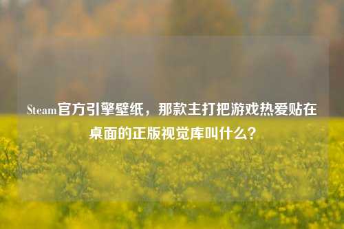 Steam官方引擎壁纸,那款主打把游戏热爱贴在桌面的正版视觉库叫什么?