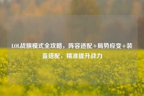 LOL战旗模式全攻略，阵容适配+局势应变+装备搭配，精准提升战力