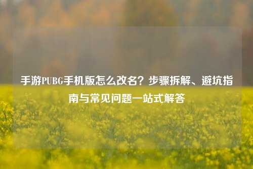 手游PUBG手机版怎么改名?步骤拆解、避坑指南与常见问题一站式解答