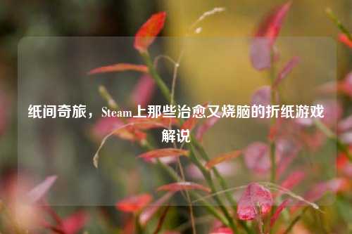 纸间奇旅，Steam上那些治愈又烧脑的折纸游戏解说