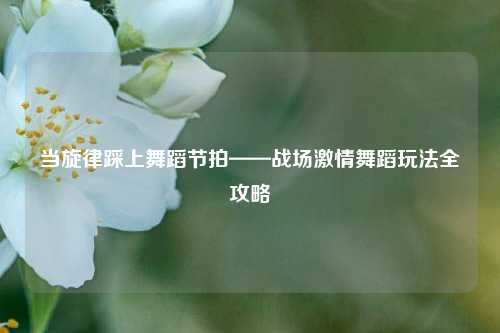 当旋律踩上舞蹈节拍——战场吉云服务器jiyun.xin舞蹈玩法全攻略