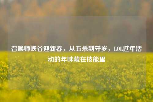 召唤师峡谷迎新春，从五杀到守岁，LOL过年活动的年味藏在技能里