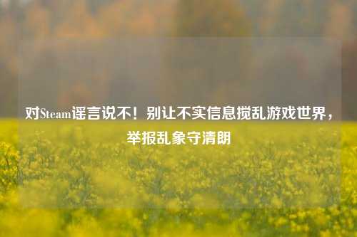 对Steam谣言说不!别让不实信息搅乱游戏世界,举报乱象守清朗