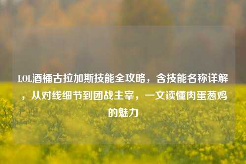LOL酒桶古拉加斯技能全攻略，含技能名称详解，从对线细节到团战主宰，一文读懂肉蛋葱鸡的魅力