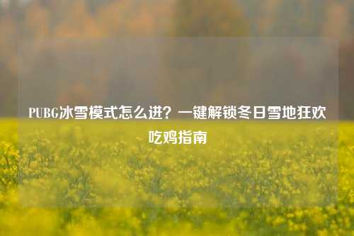 PUBG冰雪模式怎么进？一键解锁冬日雪地狂欢吃鸡指南
