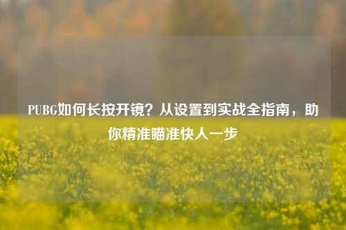 PUBG如何长按开镜?从设置到实战全指南,助你精准瞄准快人一步