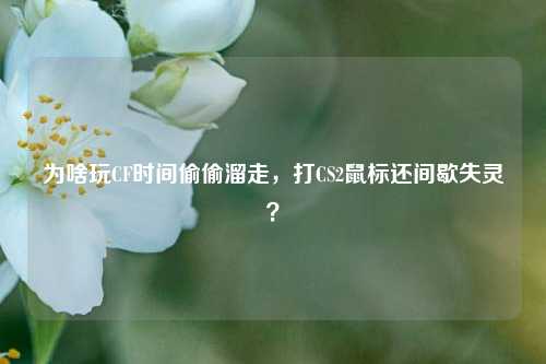 为啥玩CF时间偷偷溜走,打CS2鼠标还间歇失灵?