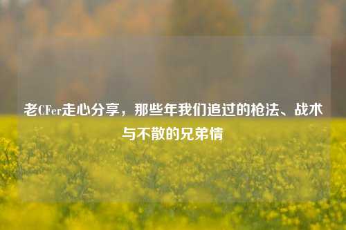 老CFer走心分享,那些年我们追过的枪法、战术与不散的兄弟情