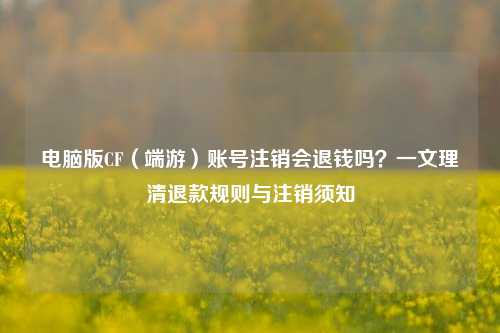 电脑版CF（端游）账号注销会退钱吗？一文理清退款规则与注销须知