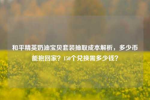 和平精英奶油宝贝套装抽取成本解析,多少币能抱回家?150个兑换需多少钱?