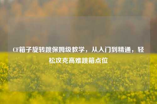 CF箱子旋转跳保姆级教学，从入门到精通，轻松攻克高难跳箱点位