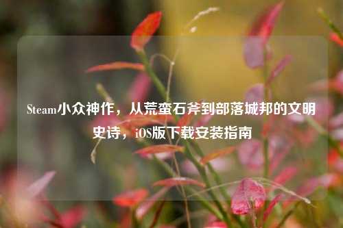 Steam小众神作,从荒蛮石斧到部落城邦的文明史诗,iOS版下载安装指南