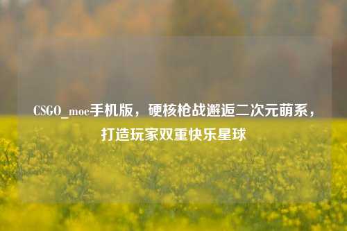 CSGO_moe手机版，硬核枪战邂逅二次元萌系，打造玩家双重快乐星球