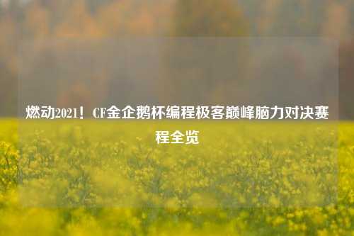 燃动2021！CF金企鹅杯编程极客巅峰脑力对决赛程全览